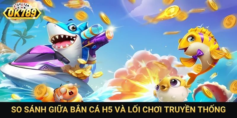So sánh giữa bắn cá H5 và lối chơi truyền thống