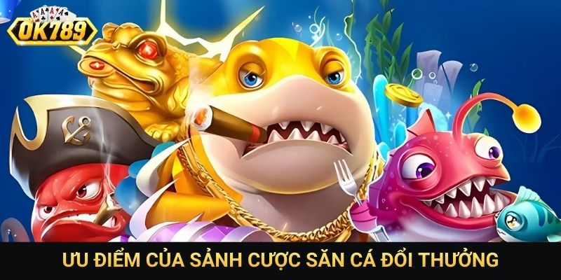 Ưu điểm của sảnh cược săn cá đổi thưởng